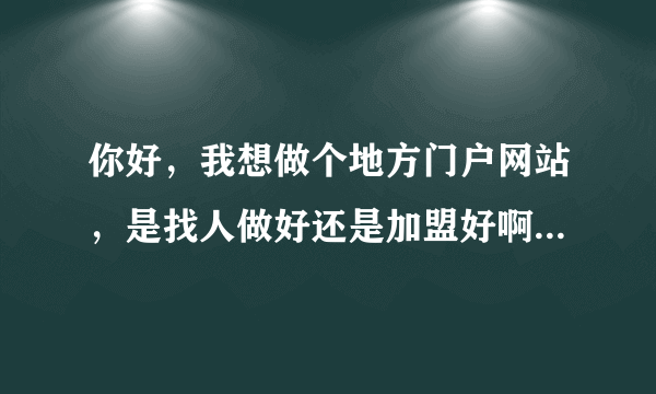 你好，我想做个地方门户网站，是找人做好还是加盟好啊，我找了个 城市在线 感觉不错，就是加盟费太高了