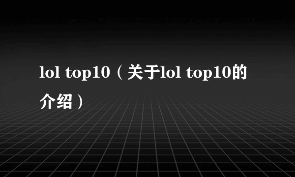 lol top10（关于lol top10的介绍）