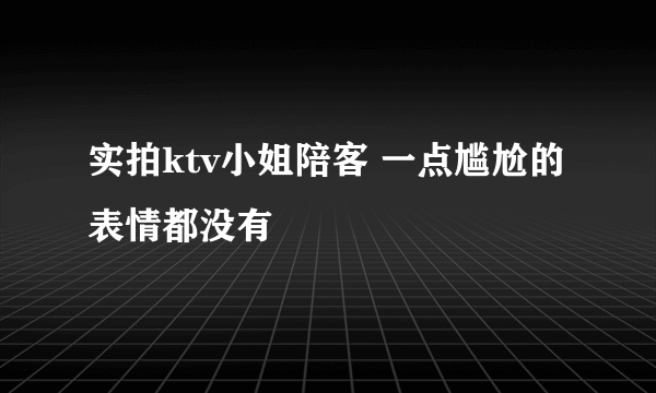 实拍ktv小姐陪客 一点尴尬的表情都没有