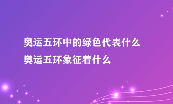 奥运五环中的绿色代表什么 奥运五环象征着什么