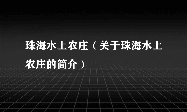 珠海水上农庄（关于珠海水上农庄的简介）