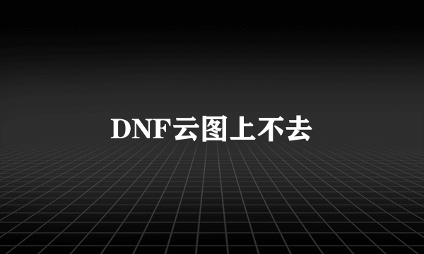 DNF云图上不去