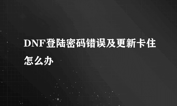 DNF登陆密码错误及更新卡住怎么办