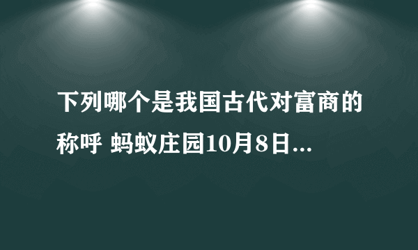 下列哪个是我国古代对富商的称呼 蚂蚁庄园10月8日答案最新