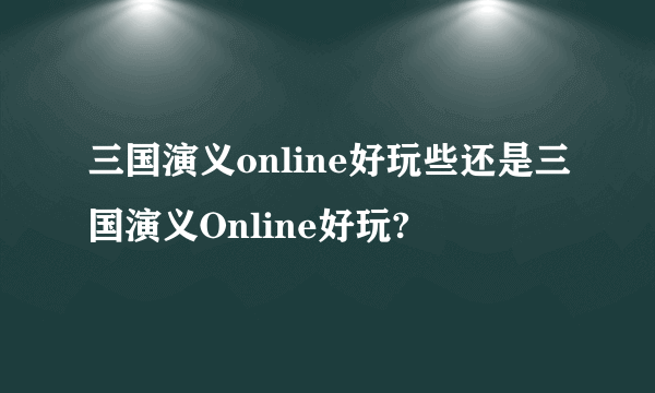 三国演义online好玩些还是三国演义Online好玩?