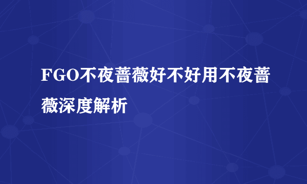 FGO不夜蔷薇好不好用不夜蔷薇深度解析