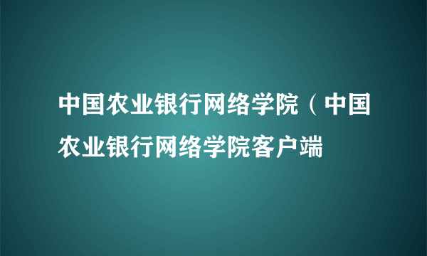 中国农业银行网络学院（中国农业银行网络学院客户端