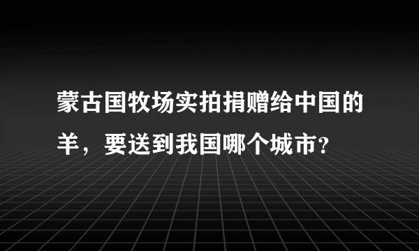 蒙古国牧场实拍捐赠给中国的羊，要送到我国哪个城市？