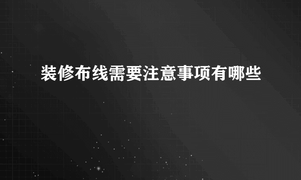 装修布线需要注意事项有哪些