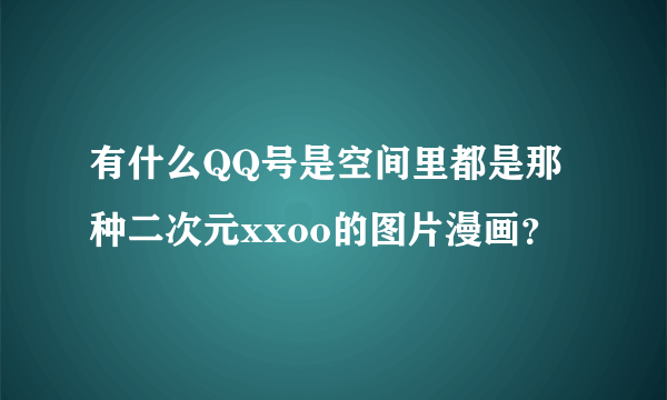 有什么QQ号是空间里都是那种二次元xxoo的图片漫画？