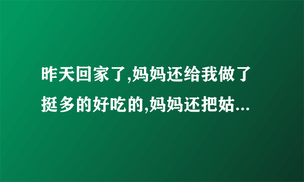 昨天回家了,妈妈还给我做了挺多的好吃的,妈妈还把姑姑给叫过来了