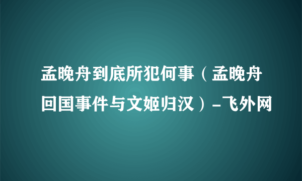 孟晚舟到底所犯何事（孟晚舟回国事件与文姬归汉）-飞外网