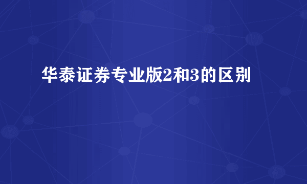 华泰证券专业版2和3的区别