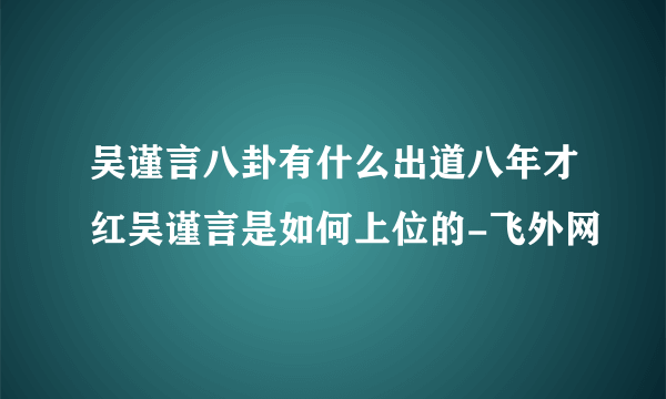 吴谨言八卦有什么出道八年才红吴谨言是如何上位的-飞外网