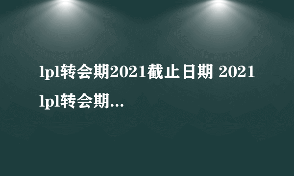 lpl转会期2021截止日期 2021lpl转会期什么时候结束