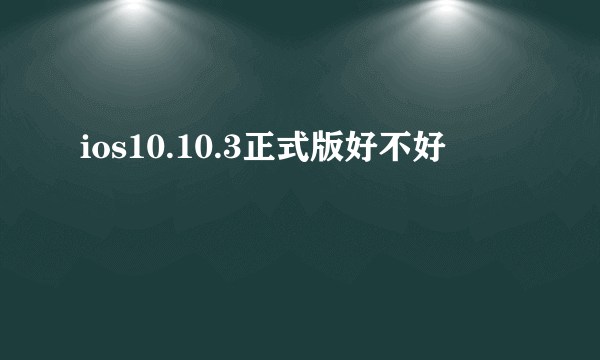 ios10.10.3正式版好不好