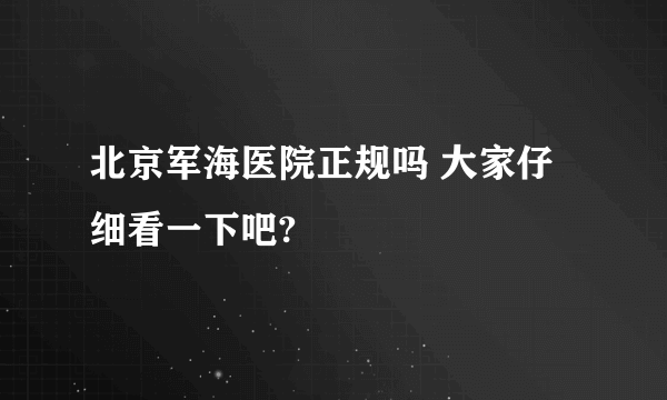 北京军海医院正规吗 大家仔细看一下吧? 