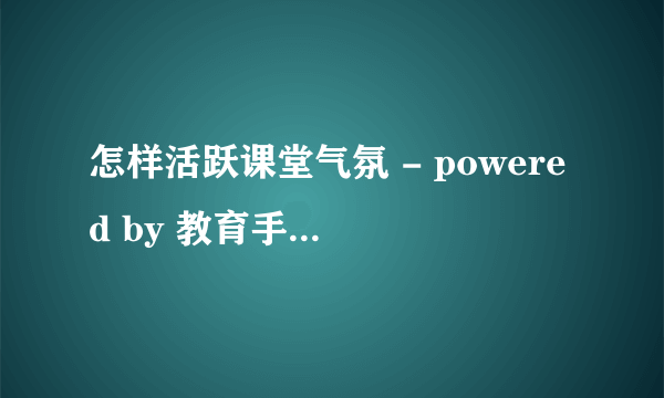 怎样活跃课堂气氛 - powered by 教育手拉手论坛 关注教育,提