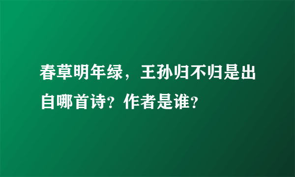 春草明年绿，王孙归不归是出自哪首诗？作者是谁？