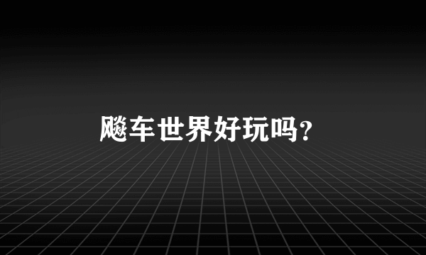 飚车世界好玩吗？