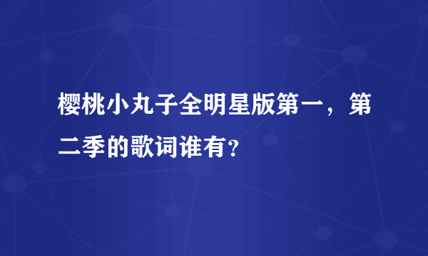 樱桃小丸子全明星版第一，第二季的歌词谁有？