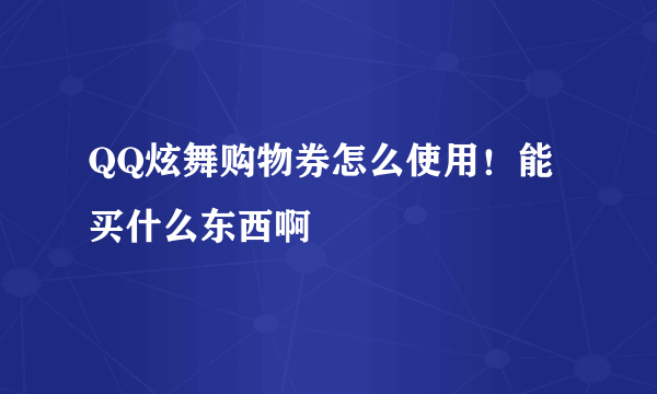 QQ炫舞购物券怎么使用！能买什么东西啊