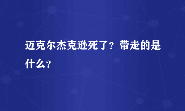 迈克尔杰克逊死了？带走的是什么？