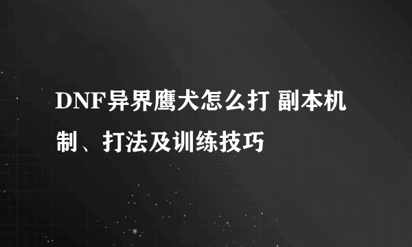 DNF异界鹰犬怎么打 副本机制、打法及训练技巧