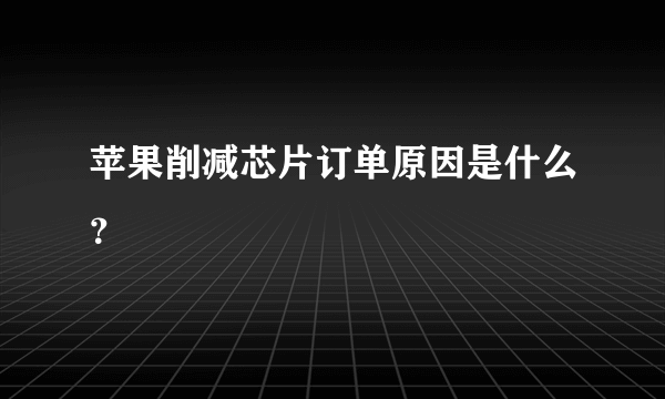 苹果削减芯片订单原因是什么？