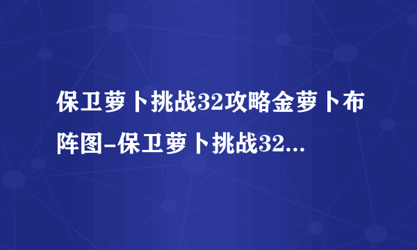 保卫萝卜挑战32攻略金萝卜布阵图-保卫萝卜挑战32关金萝卜攻略