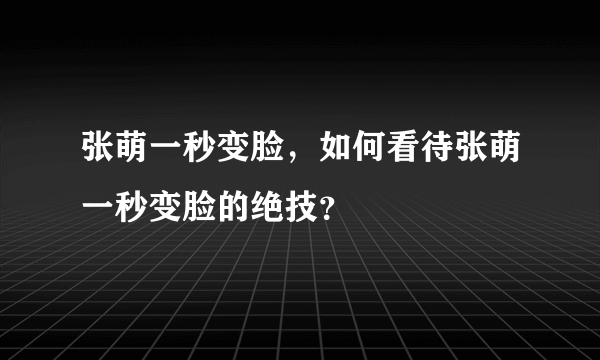 张萌一秒变脸，如何看待张萌一秒变脸的绝技？