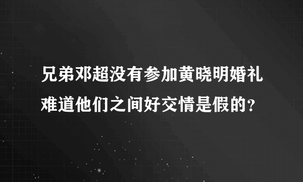 兄弟邓超没有参加黄晓明婚礼难道他们之间好交情是假的？