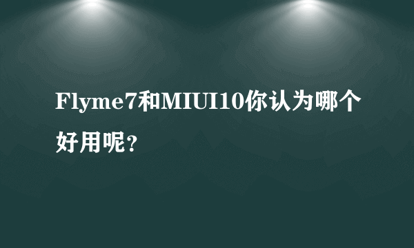 Flyme7和MIUI10你认为哪个好用呢？