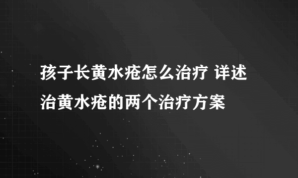 孩子长黄水疮怎么治疗 详述治黄水疮的两个治疗方案