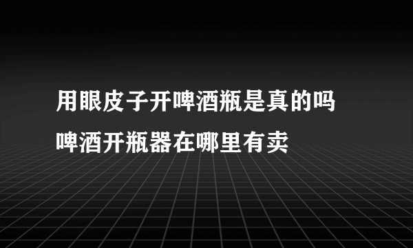 用眼皮子开啤酒瓶是真的吗 啤酒开瓶器在哪里有卖