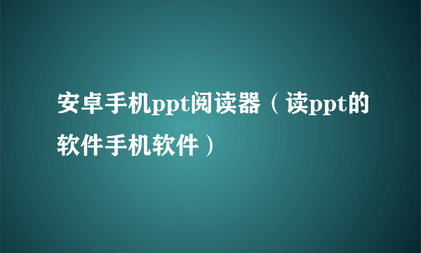 安卓手机ppt阅读器（读ppt的软件手机软件）