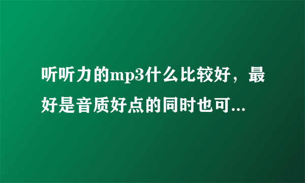 听听力的mp3什么比较好，最好是音质好点的同时也可以听歌？