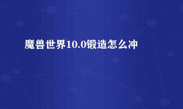 魔兽世界10.0锻造怎么冲