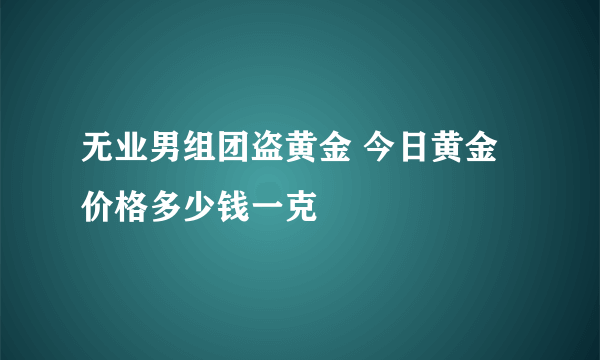 无业男组团盗黄金 今日黄金价格多少钱一克