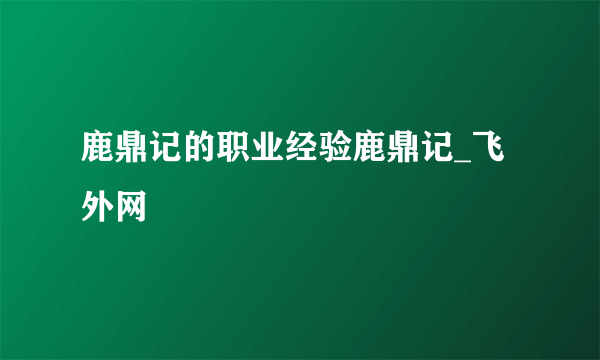 鹿鼎记的职业经验鹿鼎记_飞外网