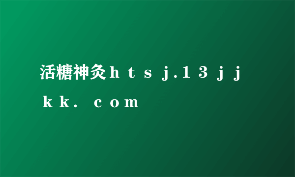 活糖神灸ｈｔｓｊ.１３ｊｊｋｋ．ｃｏｍ