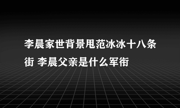 李晨家世背景甩范冰冰十八条街 李晨父亲是什么军衔