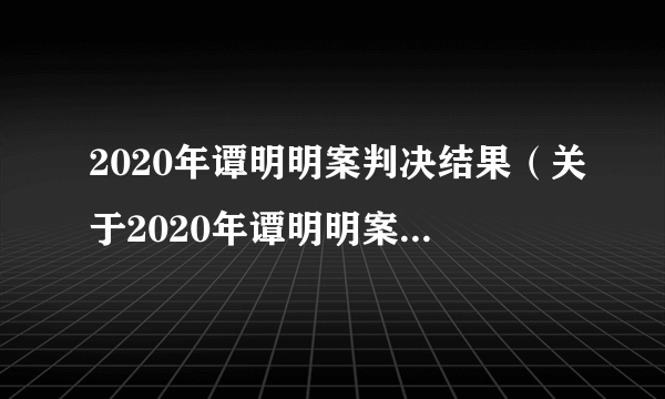 2020年谭明明案判决结果（关于2020年谭明明案判决结果的简介）