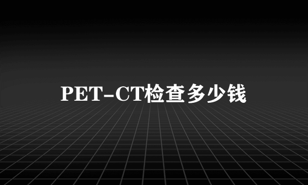 PET-CT检查多少钱