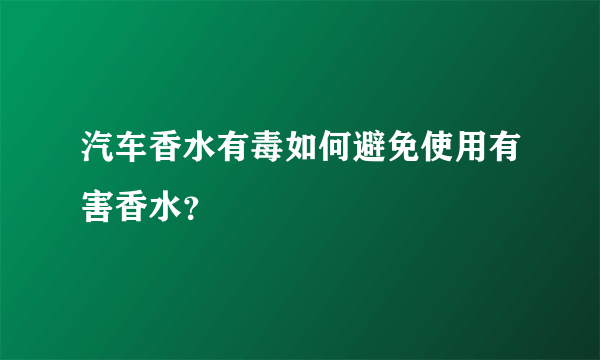 汽车香水有毒如何避免使用有害香水？