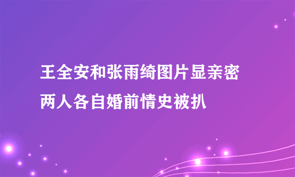 王全安和张雨绮图片显亲密 两人各自婚前情史被扒