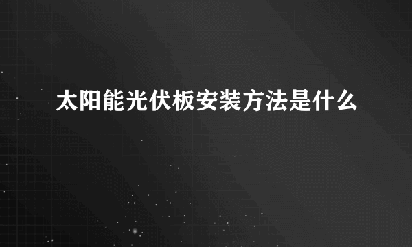 太阳能光伏板安装方法是什么