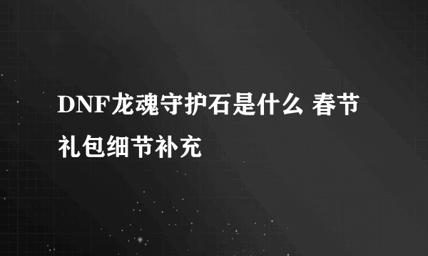 DNF龙魂守护石是什么 春节礼包细节补充