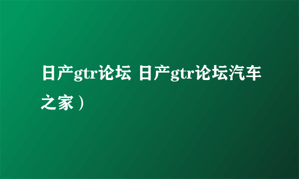 日产gtr论坛 日产gtr论坛汽车之家）