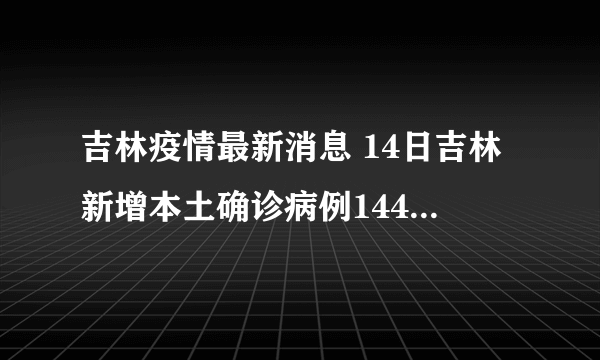 吉林疫情最新消息 14日吉林新增本土确诊病例144例-飞外